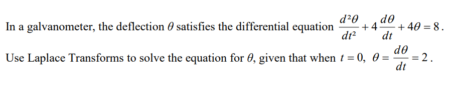 d²0 do
+4-
dt² dt
In a galvanometer, the deflection satisfies the differential equation
dᎾ
Use Laplace Transforms to solve the equation for 0, given that when t = 0, 0 =
dt
+ 40 =8.
= 2.