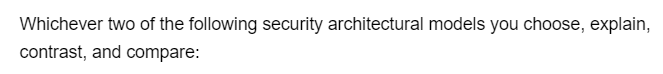 Whichever two of the following security architectural models you choose, explain,
contrast, and compare: