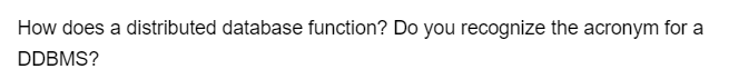 How does a distributed database function? Do you recognize the acronym for a
DDBMS?