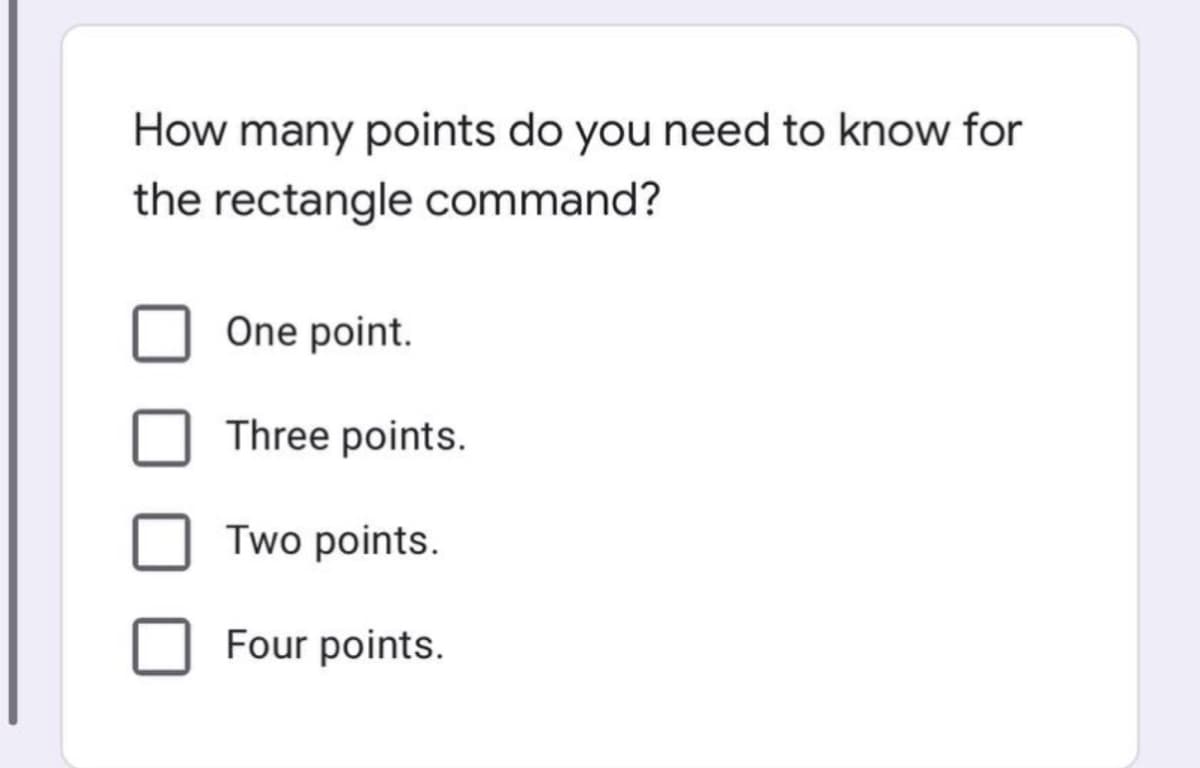 How many points do you need to know for
the rectangle command?
One point.
Three points.
Two points.
Four points.
