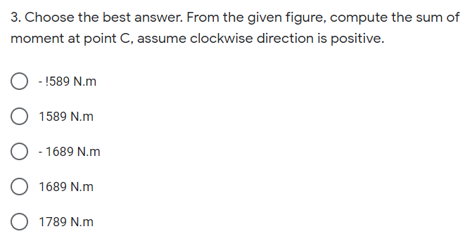 3. Choose the best answer. From the given figure, compute the sum of
moment at point C, assume clockwise direction is positive.
- !589 N.m
1589 N.m
- 1689 N.m
1689 N.m
1789 N.m
