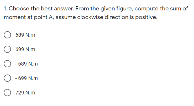 1. Choose the best answer. From the given figure, compute the sum of
moment at point A, assume clockwise direction is positive.
689 N.m
699 N.m
- 689 N.m
- 699 N.m
729 N.m
