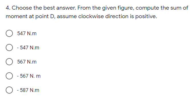 4. Choose the best answer. From the given figure, compute the sum of
moment at point D, assume clockwise direction is positive.
547 N.m
- 547 N.m
567 N.m
- 567 N. m
587 N.m
