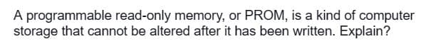 A programmable read-only memory, or PROM, is a kind of computer
storage that cannot be altered after it has been written. Explain?