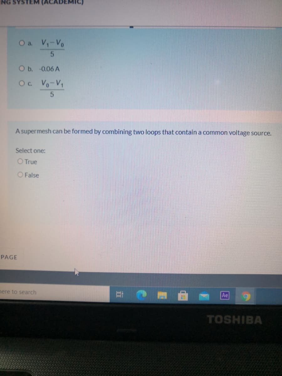 NG SYST
a.
V-Vo
5
O b. -0.06 A
Oc.
Vo-V,
A supermesh can be formed by combining two loops that contain a common voltage source.
Select one:
O True
O False
PAGE
nere to search
耳
Ae
TOSHIBA
