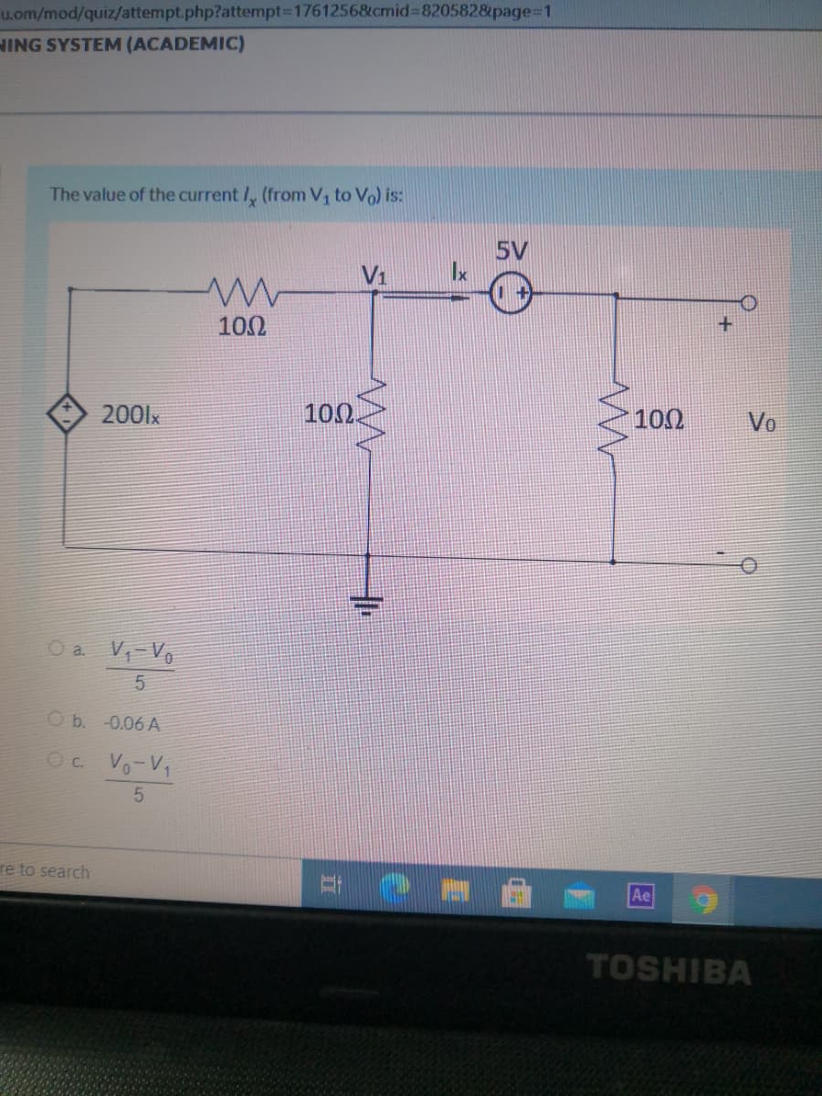 u.om/mod/quiz/attempt.php?attempt3D17612568&cmid%3820582&page%3D1
NING SYSTEM (ACADEMIC)
The value of the current /, (from V, to Vo) is:
5V
V1
100
2001x
100.
100
Vo
O a V-V
O b. -0.06 A
Oc. Vo-V,
re to search
Ae
TOSHIBA
