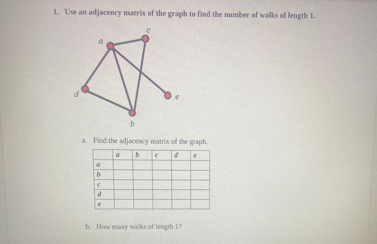 1. Use an adjacency matrix of the graph to find the number of walks of length 1.
C
A
b
b
C
d
a. Find the adjacency matrix of the graph.
b
d
De
C
b. How many walks of length 1?