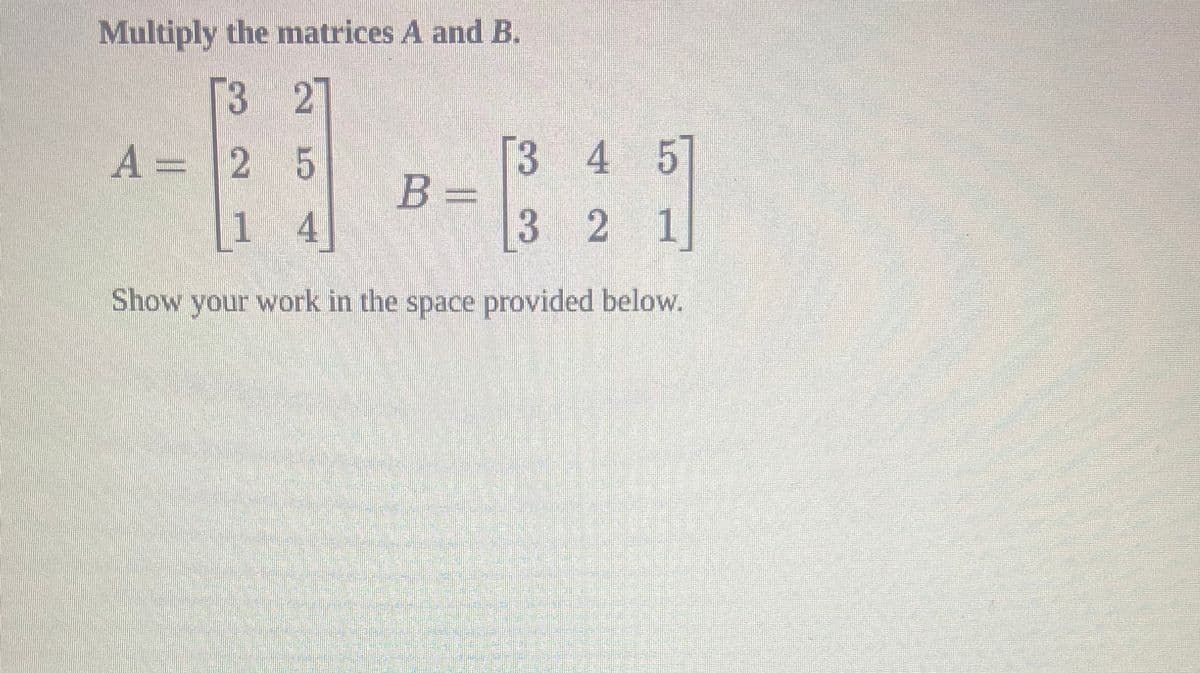 Multiply the matrices A and B.
[3 2
A = 2 5
3 4 5
1 4
3 2 1
Show your work in the space provided below.
B =