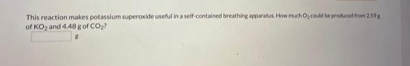 This reaction makes potassium superoxide useful in a self-contained breathing apparatus. How much O, could be produced from 259
of KOz and 4.48 g of CO2?
