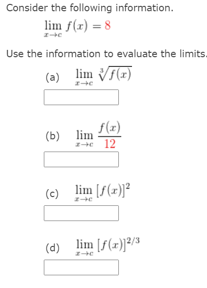 Consider the following information.
lim f(x) = 8
Use the information to evaluate the limits,
(a)
lim Vf(x)
f(x)
(b)
lim
I+c 12
(c)
lim [f(x)]²
(d)
lim [f(x)]²/3
