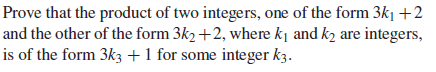 Prove that the product of two integers, one of the form 3k₁ +2
and the other of the form 3k2 +2, where k₁ and k₂ are integers,
is of the form 3k3 + 1 for some integer k3.