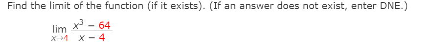 Find the limit of the function (if it exists). (If an answer does not exist, enter DNE.)
x3 - 64
lim
x→4 X - 4
