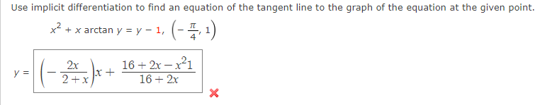 Use implicit differentiation to find an equation of the tangent line to the graph of the equation at the given point.
x2 + x arctan y = y - 1,
16 + 2x -x1
x +
2+x
2x
Yミ
16 + 2x
