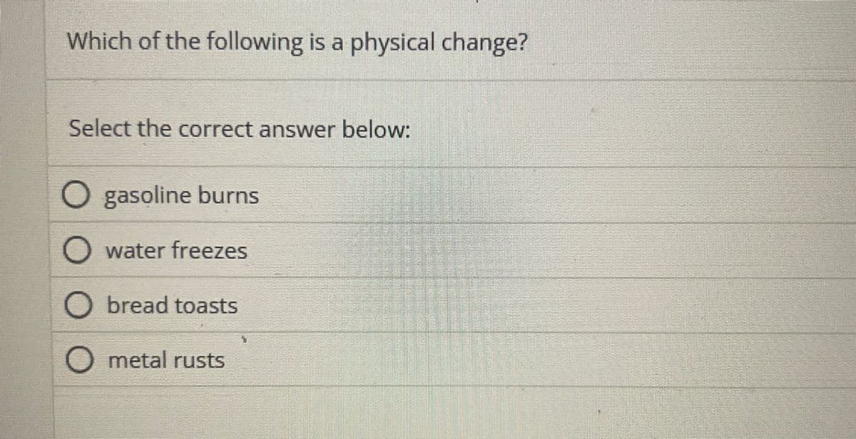 Which of the following is a physical change?
Select the correct answer below:
◇ gasoline burns
◇ water freezes
◇ bread toasts
O metal rusts