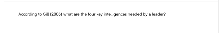 According to Gill (2006) what are the four key intelligences needed by a leader?