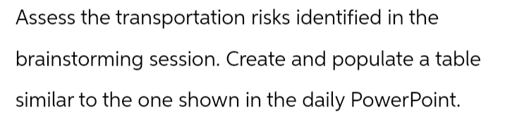 Assess the transportation risks identified in the
brainstorming session. Create and populate a table
similar to the one shown in the daily PowerPoint.