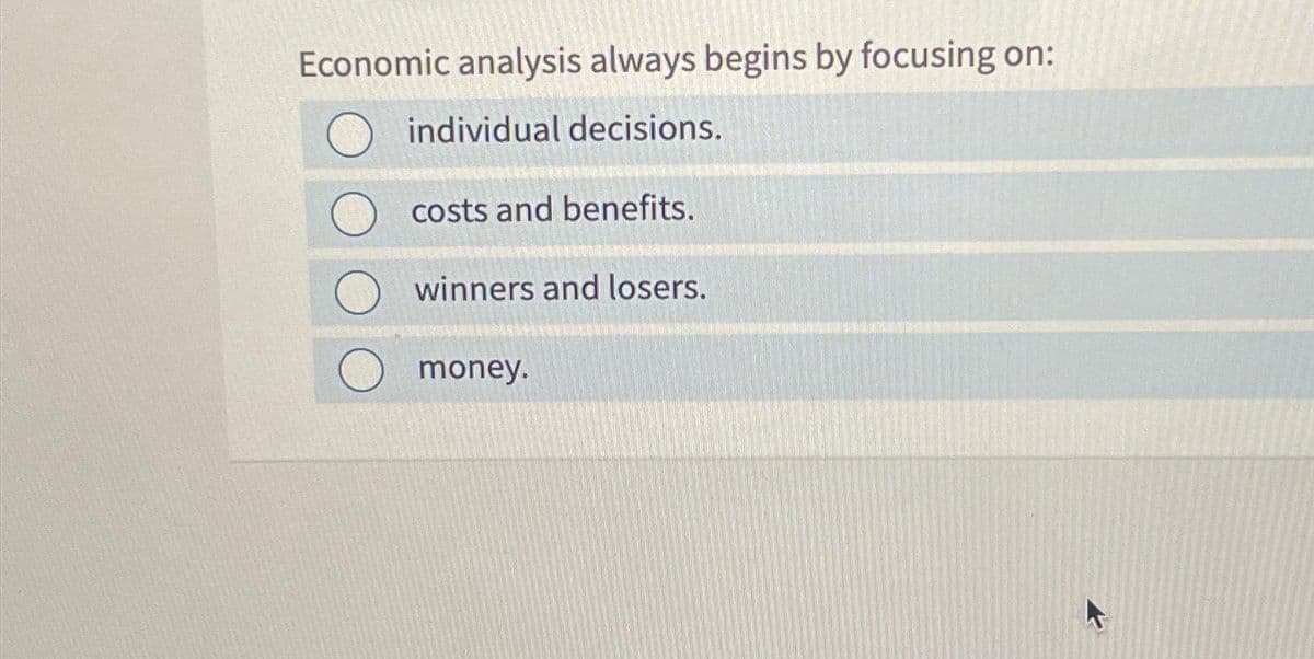 Economic analysis always begins by focusing on:
individual decisions.
costs and benefits.
winners and losers.
money.