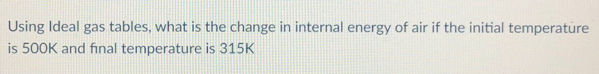 Using Ideal gas tables, what is the change in internal energy of air if the initial temperature
is 500K and final temperature is 315K