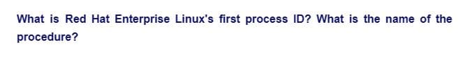 What is Red Hat Enterprise Linux's first process ID? What is the name of the
procedure?