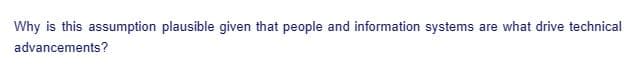 Why is this assumption plausible given that people and information systems are what drive technical
advancements?