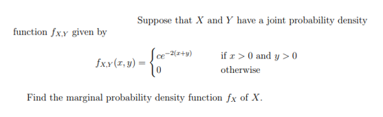 function fx,y given by
Suppose that X and Y have a joint probability density
fxy(x, y) =
ce-2(x+y)
To
if x > 0 and y > 0
otherwise
Find the marginal probability density function fx of X.