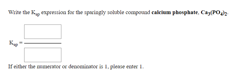 Write the Ksp expression for the sparingly soluble compound calcium phosphate, Ca3(PO4)2-
Ksp
If either the numerator or denominator is 1, please enter 1.
