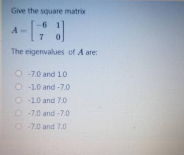 Give the square matrix
1
A =
7.
The eigenvalues of A are:
O-7.0 and 1.0
O -1.0 and -7.0
O -1.0 and 7.0
O-7.0 and -7.0
O -7.0 and 7.0
