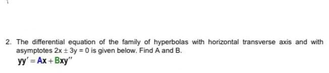 2. The differential equation of the family of hyperbolas with horizontal transverse axis and with
asymptotes 2x + 3y = 0 is given below. Find A and B.
yy' = Ax +Bxy"
