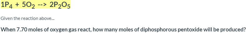 1P4 + 502 --> 2P2O5
Given the reaction above.
When 7.70 moles of oxygen gas react, how many moles of diphosphorous pentoxide will be produced?
