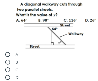 A diagonal walkway cuts through
two parallel streets.
What is the value of x?
A. 64°
В. 90°
С. 116°
Street
64°
D. 26°
Walkway
Street
A
B
C
O D
