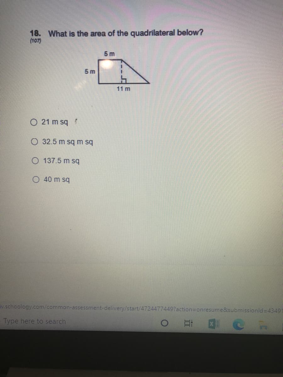 18. What is the area of the quadrilateral below?
(107)
5 m
5 m
11 m
21 m sq
32.5 m sq m sq
137.5 m sq
40 m sq
v.schoology.com/common-assessment-delivery/start/47244774497action=onresume&submissionld 4349
Type here to search
