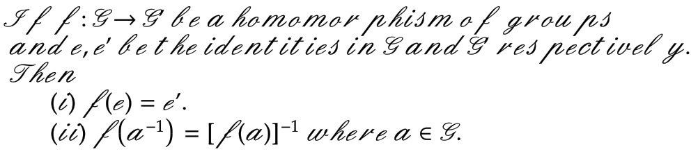 If f :G →G be a homomor phism of groups
and e,e be the identities in Gand's respectively.
Then
(e) f(e) = e.
(ii) f(a−¹) = [f(a)]−¹ where a ɛ G.