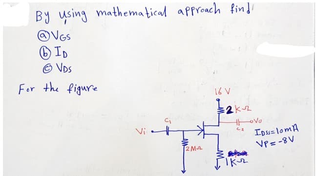 By ysing mathematical approach find!
@VGs
O ID
© VDs
For the figure
16 V
Vit
IDss=lomA
VP= -8 V
C2
2 M
