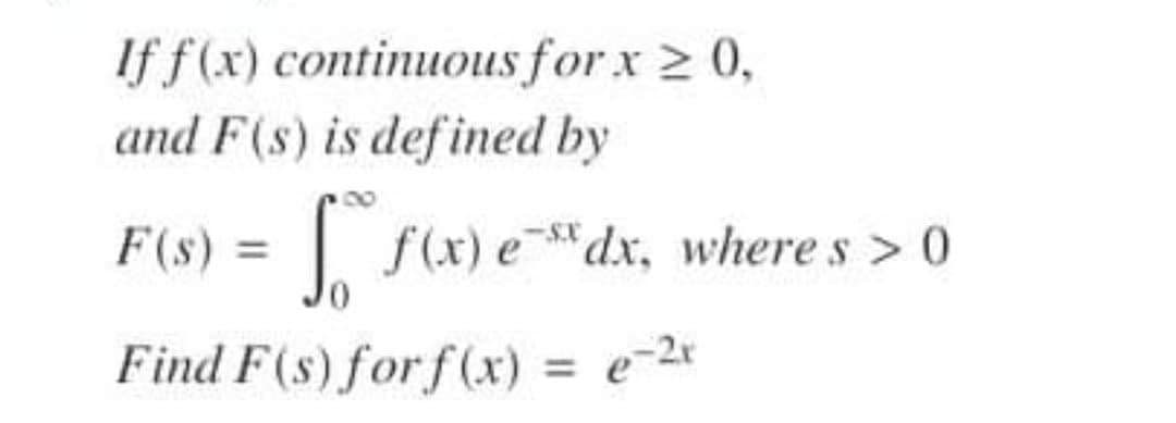 If f(x) continuous for x 2 0,
and F(s) is defined by
F(s) =
f(x) e*dx, where s > 0
Find F(s)forf(x) = e-2x
%3D
