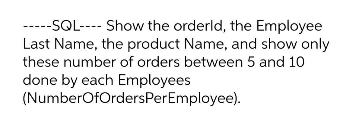 -----SQL---- Show the orderld, the Employee
Last Name, the product Name, and show only
these number of orders between 5 and 10
done by each Employees
(NumberOfOrdersPerEmployee).
