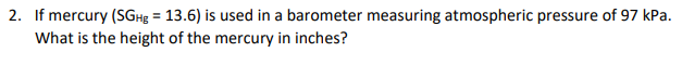 If mercury (SGHg = 13.6) is used in a barometer measuring atmospheric pressure of 97 kPa.
What is the height of the mercury in inches?
