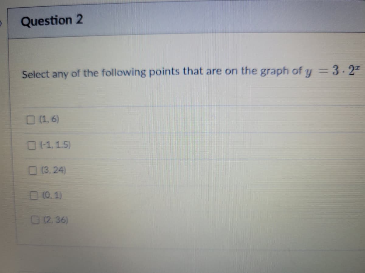 Question 2
Select any of the following points that are on the graph of y =3-27
%3D
O (1, 6)
O (-1, 1.5)
O (3, 24)
O (0, 1)
O(2, 36)
