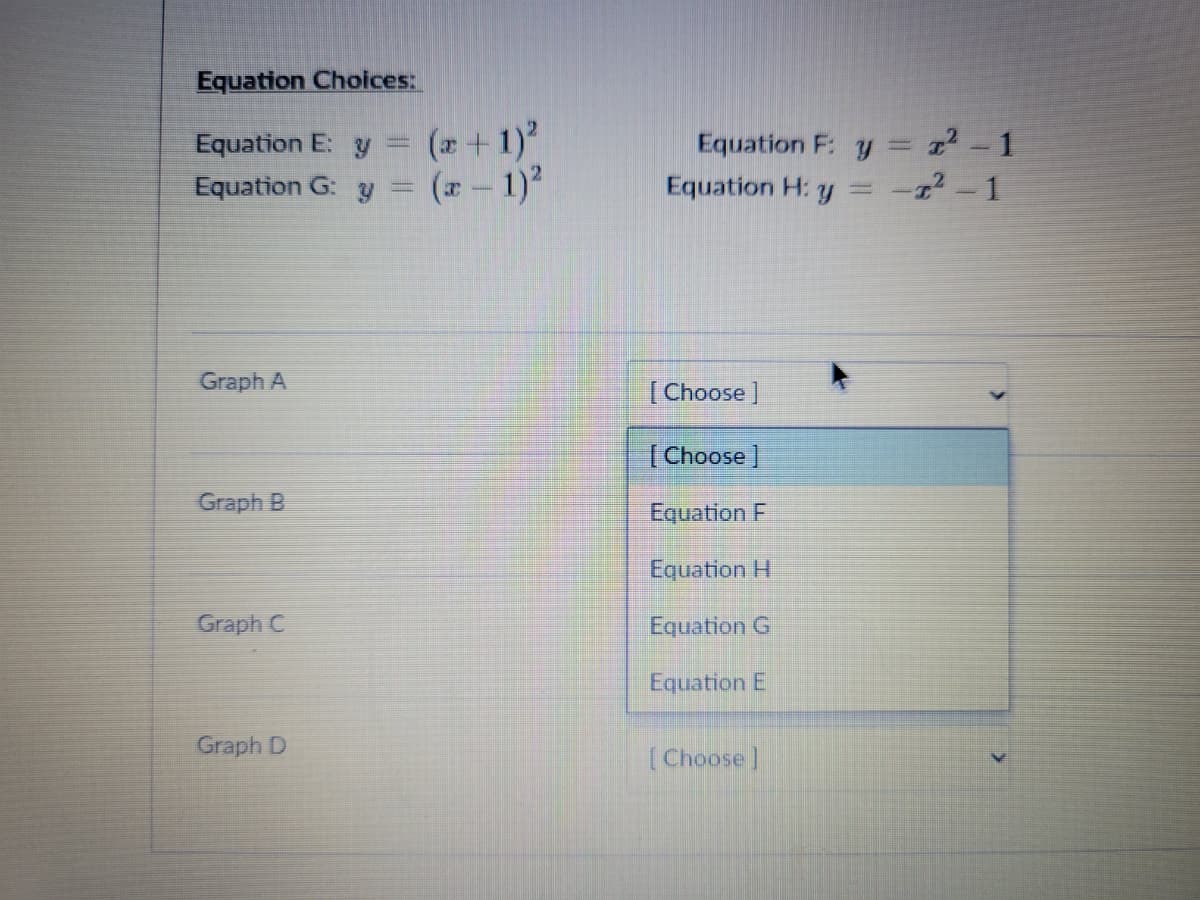 Equation Choices:
Equation E: y = (z+1)
(z-1)
Equation F: y = z2-1
Equation H: y =
Equation G:
Graph A
[ Choose ]
(Choose ]
Graph B
Equation F
Equation H
Graph C
Equation G
Equation E
Graph D
[Choose]
