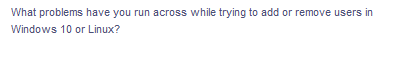 What problems have you run across while trying to add or remove users in
Windows 10 or Linux?