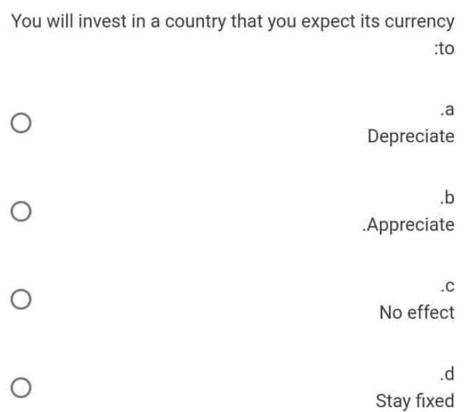 You will invest in a country that you expect its currency
:to
.a
Depreciate
.b
Appreciate
.c
No effect
.d
Stay fixed
