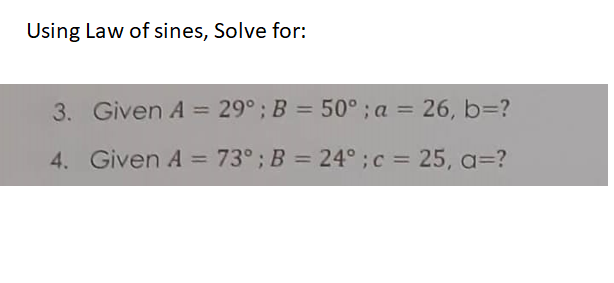 Using Law of sines, Solve for:
3. Given A = 29° ; B = 50° ; a = 26, b=?
%3D
%3D
%3D
4. Given A = 73°; B = 24° ;c = 25, a=?
%3D
