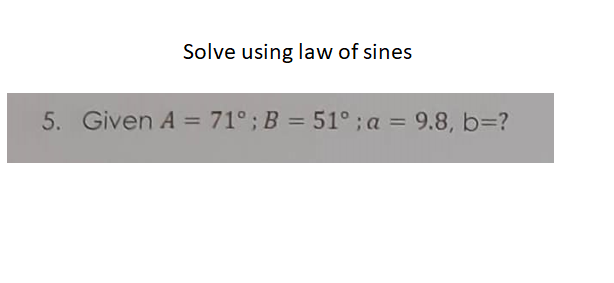 Solve using law of sines
5. Given A = 71°; B = 51°; a = 9.8, b=D?
