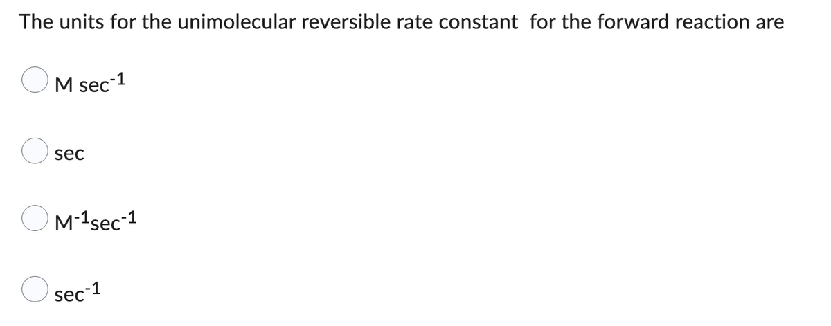 The units for the unimolecular reversible rate constant for the forward reaction are
○ M sec-1
sec
M-1 sec-1
sec-1