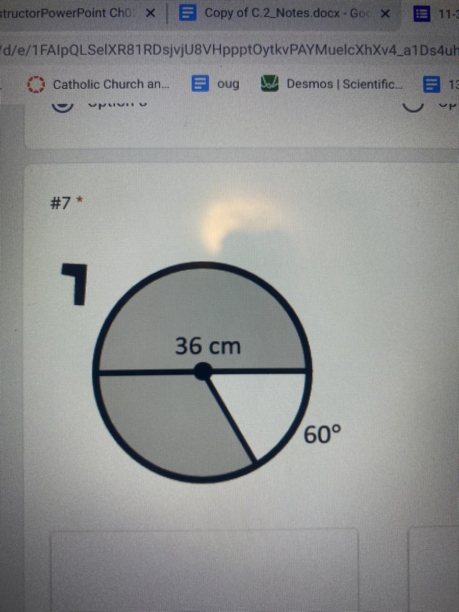 structorPowerPoint Ch0 X
Copy of C.2 Notes.docx - Gor X
11-3
d/e/1FAlpQLSelXR81RDsjvjU8VHppptOytkvPAYMuelcXhXv4 a1Ds4uh
Catholic Church an...
Eoug
Desmos | Scientific.
目1
#7 *
36 cm
60,

