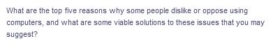 What are the top five reasons why some people dislike or oppose using
computers, and what are some viable solutions to these issues that you may
suggest?
