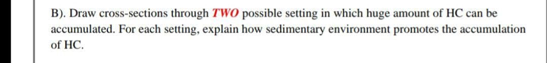 B). Draw cross-sections through TWO possible setting in which huge amount of HC can be
accumulated. For each setting, explain how sedimentary environment promotes the accumulation
of HC.
