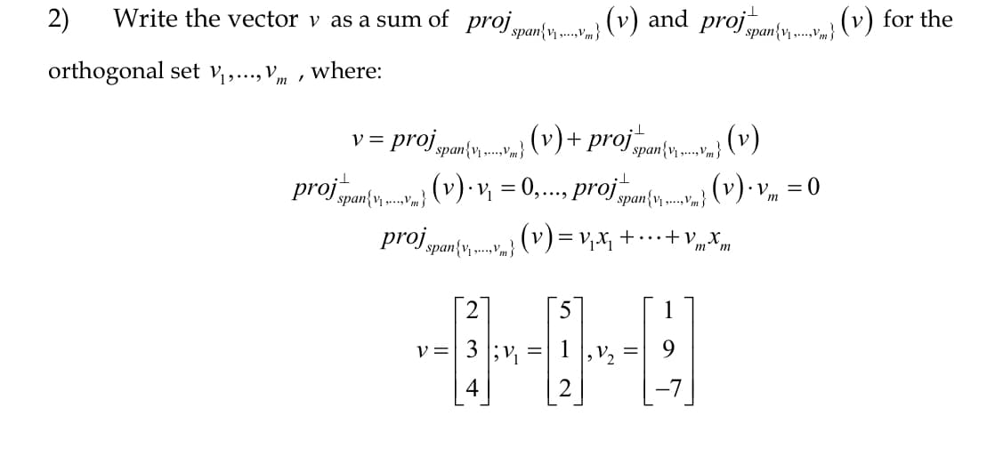 2) Write the vector v as a sum of proj span{ } (v) and proj span{-\vn}
where:
orthogonal set V₁,..., V
1
ㅗ
V =
= proj span {\. ….…...} (v) + proj span{\...} (v)
proj span
(v). v₁ = 0,..., projpa
| span {
İspan {v,{…..,,,}; (v) = v₁x₁ + ... + V_X_
m m
span{V₁Vm}
proj
2
v = 3; v₁:
4
1, V₂
=
1
9
} (v). V = 0
(v) for the