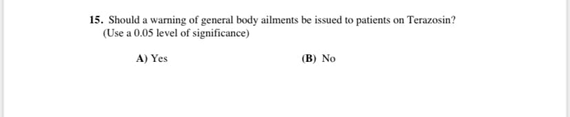 15. Should a warning of general body ailments be issued to patients on Terazosin?
(Use a 0.05 level of significance)
A) Yes
(B) No
