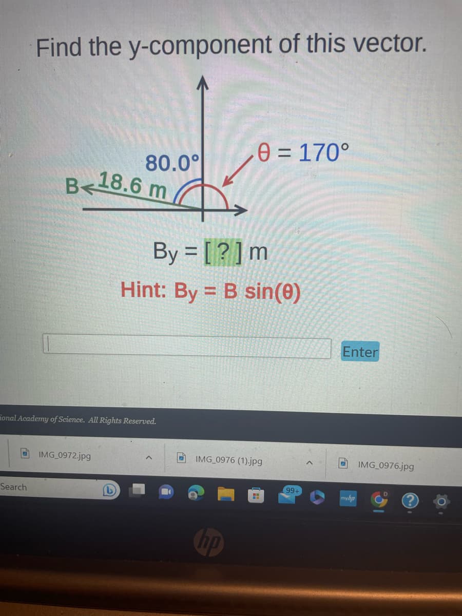 Find the y-component of this vector.
Search
B18.6 m
80.0°
ional Academy of Science. All Rights Reserved.
IMG_0972.jpg
C
By = [?] m
Hint: By B sin(0)
^
0 = 170°
IMG_0976 (1).jpg
hp
H
99+
Enter
myhp
IMG_0976.jpg