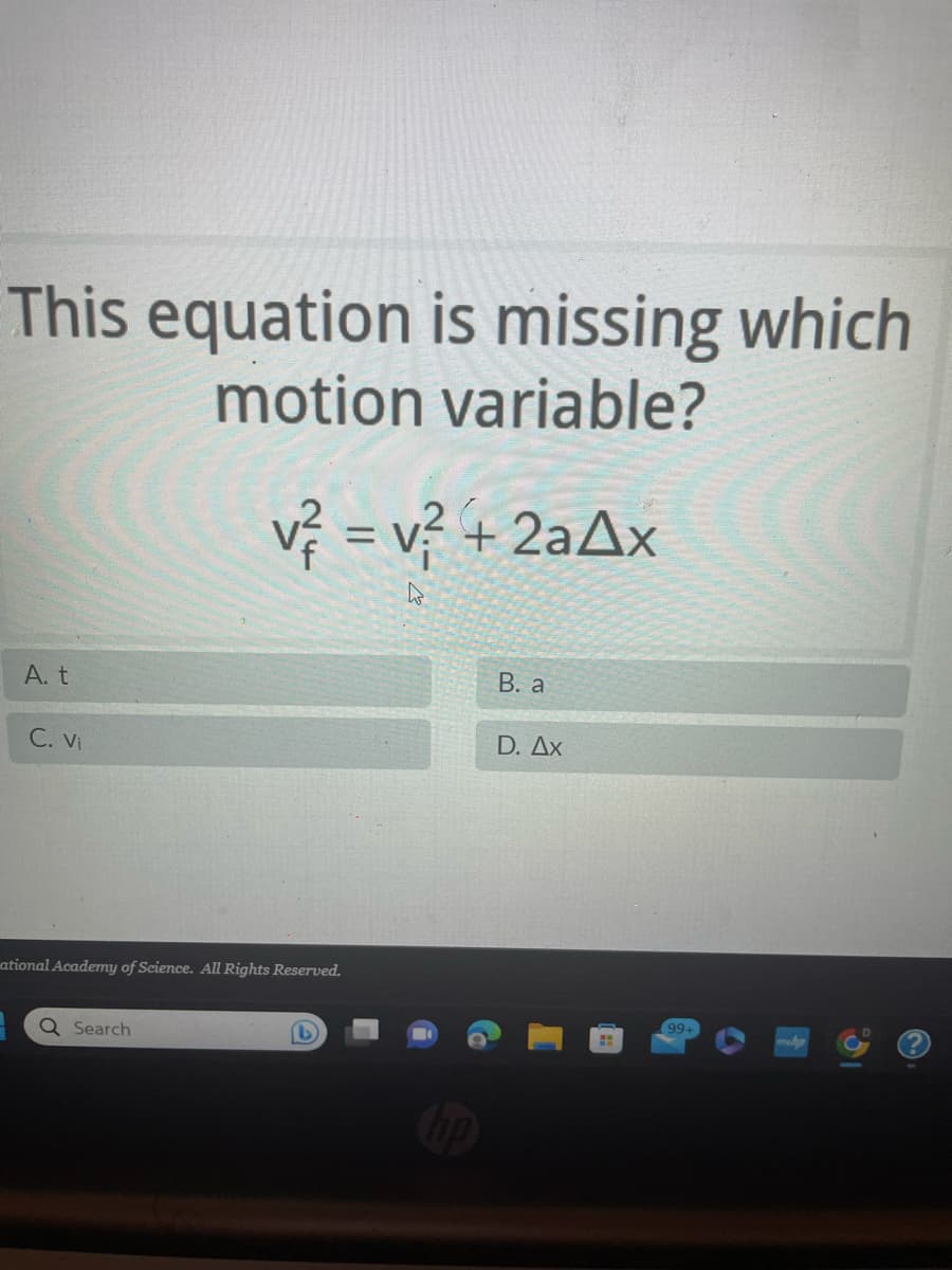 This equation is missing which
motion variable?
v² = v² + 2a4x
A. t
C. Vi
ational Academy of Science. All Rights Reserved.
Q Search
B. a
D. Ax
99+